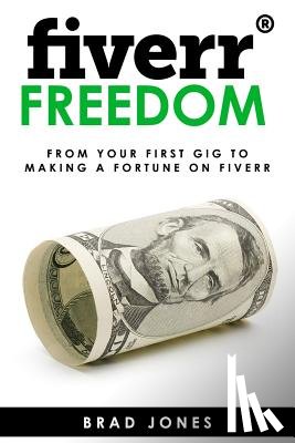 Jones, Brad - Fiverr Freedom: From Your First Gig To Making A Fortune On Fiverr