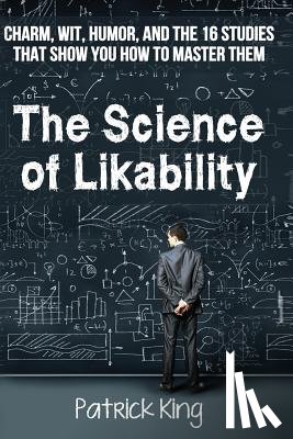 King, Patrick - The Science of Likability: Charm, Wit, Humor, and the 16 Studies That Show You H