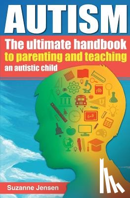 Jensen, Suzanne - Autism: The Ultimate Handbook To Parenting And Teaching An Autistic Child