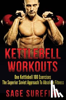 Surefire, Sage - Kettlebell Workouts: One Kettlebell 100 Exercises - The Superior Soviet Approach To Absolute Fitness; Kettlebell Workouts And Kettlebell Training