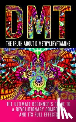 Willis, Colin - Dmt: The Truth About Dimethyltryptamine: The Ultimate Beginner's Guide To A Revolutionary Compound And Its Full Effects