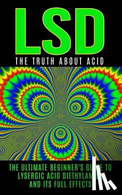 Willis, Colin - LSD: The Truth About Acid: The Ultimate Beginner's Guide to Lysergic Acid Diethylamide And Its Full Effects