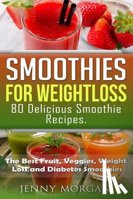 Morgan, Jenny - Smoothies for Weight Loss. 80 Delicious Smoothie Recipes.: The Best Fruit, Veggies, Weight Loss and Diabetes Smoothies.