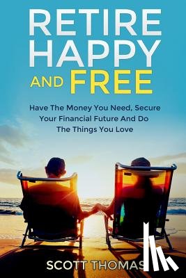 Thomas, Scott - Retire Happy And Free: Have The Money You Need, Secure Your Financial Future And Do The Things You Love