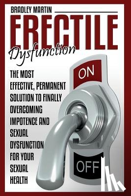 Martin, Bradley - Erectile Dysfunction: The Most Effective, Permanent Solution to Finally Overcoming Impotence and Sexual Dysfunction for Your Sexual Health