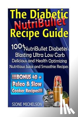 Michelson, Sione - The Diabetic NutriBullet Recipe Guide: 100+NutriBullet Diabetes Blasting Ultra Low Carb Delicious and Health Optimizing Nutritious Juice and Smoothie