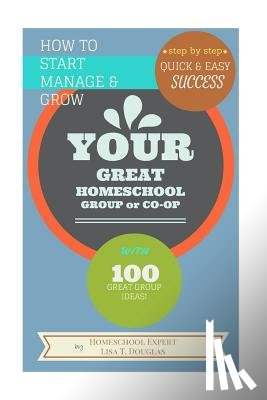 Douglas, Lisa T. - How To Start Manage and Grow Your GREAT Homeschool Group or Co-op: Step by Step Quick and Easy Success