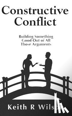 Wilson, Keith R. - Constructive Conflict: Building Something Good Out of All Those Arguments