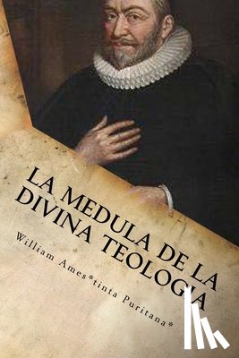 Ames, William - La Medula De La Sagrada Teologia: La mente y el Corazón de un Puritano