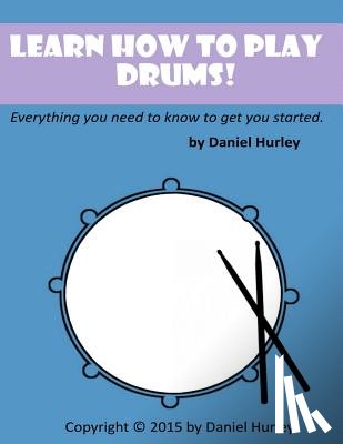 Hurley, Daniel - Learn How to Play Drums!: Everything you need to know to get you started