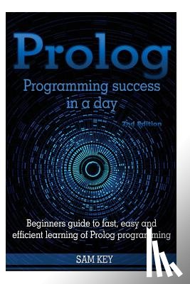 Key, Sam - PROLOG Programming Success in a Day: Beginners Guide to Fast, Easy and Efficient Learning of PROLOG Programming