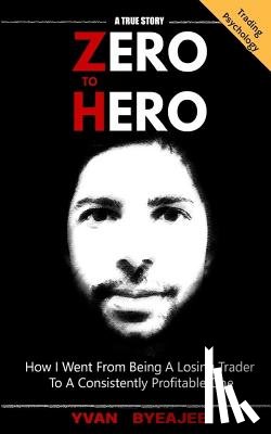 Byeajee, Yvan - Zero to Hero: How I went from being a losing trader to a consistently profitable one