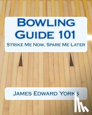 Yorks, James Edward - Bowling Guide 101: Strike Me Now, Spare Me Later