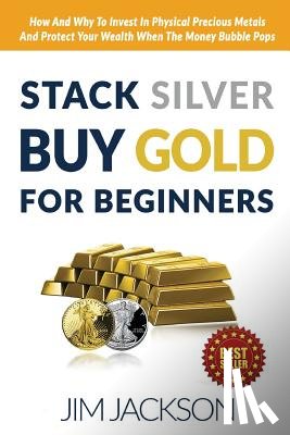 Jackson, Jim - Stack Silver Buy Gold For Beginners: How And Why To Invest In Physical Precious Metals And Protect Your Wealth When The Money Bubble Pops