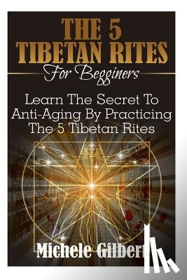 Gilbert, Michele - The 5 Tibetan Rites For Beginners: Learn The Secret To Anti-Aging By Practicing The 5 Tibetan Rites