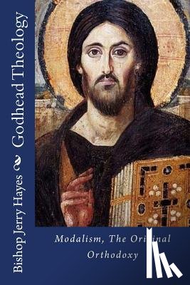 Hayes, Bishop Jerry L. - Godhead Theology: Modalism, The Original Orthodoxy