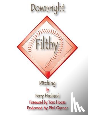 Husband, Perry L. - Downright Filthy Pitching Book 1: The Science of Effective Velocity