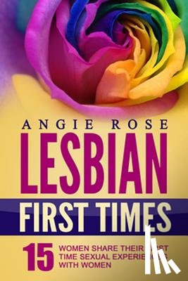 Rose, Angie - Lesbian First Times: 15 Women Share Their First Time Sexual Experiences with Women (Lesbian Erotica, Lesbian Firsts, Lesbian Romance)