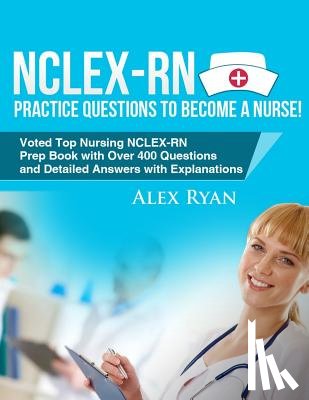 Ryan, Alex - NCLEX-RN Practice Questions NCLEX-RN Practice Questions to become a Nurse!: Voted Top Nursing NCLEX-RN Prep Book with Over 400 Questions and Detailed