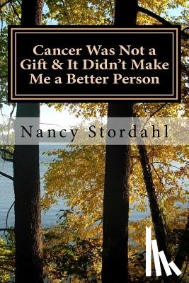 Stordahl, Nancy - Cancer Was Not a Gift & It Didn't Make Me a Better Person: A memoir about cancer as I know it