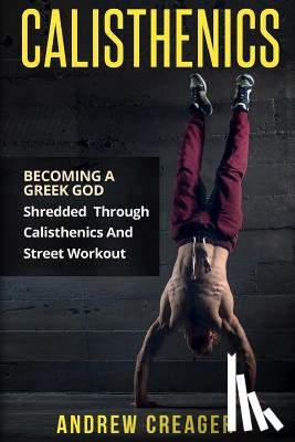 Creager, Andrew - Calisthenics: Becoming A Greek God - Shredded Through Calisthenics And Street Workout