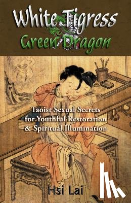 Lai, Hsi - White Tigress Green Dragon: Taoist Sexual Secrets for Youthful Restoration and Spiritual Illumination