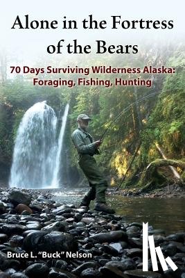 Nelson, Bruce L. - Alone in the Fortress of the Bears: 70 Days Surviving Wilderness Alaska: Foraging, Fishing, Hunting
