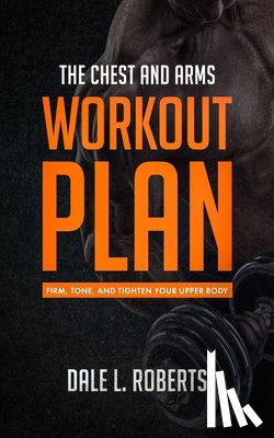 Roberts, Dale L. - The Chest and Arms Workout Plan: Firm, Tone, and Tighten Your Upper Body