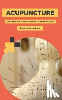 Jose De Luna, Paolo - Acupuncture: The Beginnings and Benefits of Acupuncture