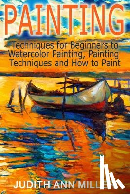 Miller, Judith Ann - Painting: Techniques for Beginners to Watercolor Painting, Painting Techniques and How to Paint