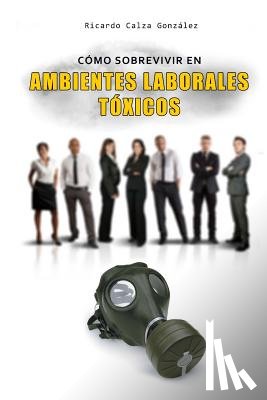 Calza Gonzalez, Ricardo - Cómo Sobrevivir En Ambientes Laborales Tóxicos