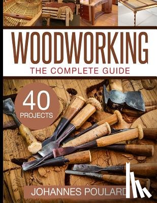 Poulard, Johannes - The Complete Guide to Woodworking: +40 Amazing Woodworking Projects for Your Home