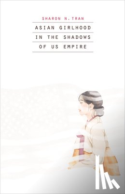 Tran, Sharon N. - Asian Girlhood in the Shadows of US Empire