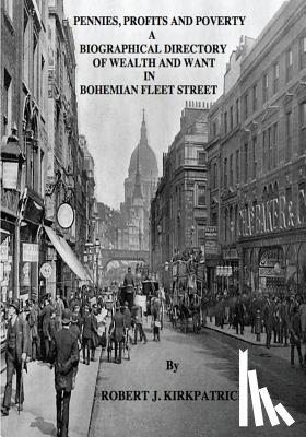 Kirkpatrick, Robert J. - Pennies, Profits and Poverty: A Biographical Directory of Wealth and Want in Bohemian Fleet Street