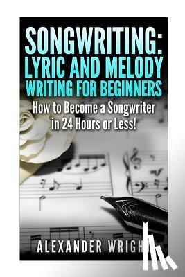 Wright, Alexander - Songwriting: Lyric and Melody Writing for Beginners: How to Become a Songwriter in 24 Hours or Less!
