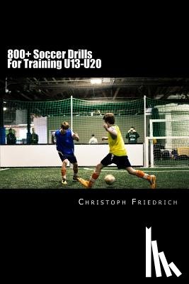 Friedrich, Christoph - 800+ Soccer Training Drills For U13-U20: Soccer Football Practice Drills For Youth Coaching & Skills Training