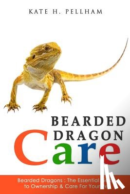 Pellham, Kate - Bearded Dragons: The Essential Guide to Ownership & Care for Your Pet