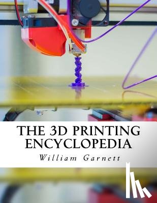 Garnett, William J. - The 3D Printing Encyclopedia: Everything You Need To Know About 3D Printing