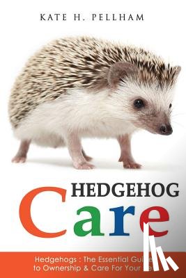 Pellham, Kate H. - Hedgehogs: The Essential Guide to Ownership & Care for Your Pet