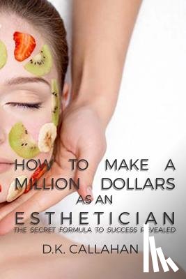 Callahan, D. K. - How to Make a Million Dollars as an Esthetician: The Secret Formula to Success Revealed!