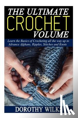 Wilks, Dorothy - The Ultimate Crochet Volume: Learn the Basics of Crocheting all the way up Advance Afghans, Ripples, Stitches and Knots