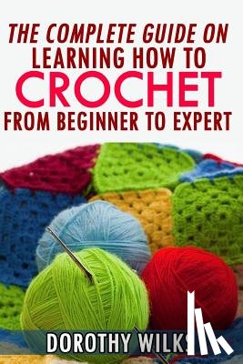 Wilks, Dorothy - The Complete Guide on Learning How to Crochet from Beginner to Expert