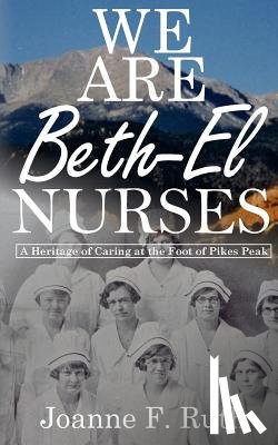 Ruth, Joanne F. - We Are Beth-El Nurses: A Heritage of Caring at the Foot of Pikes Peak