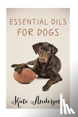 Anderson, Kate - Essential Oils For Dogs: The Complete Guide To Using Essential Oils For Dogs