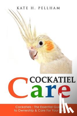 Pellham, Kate H. - Cockatiels: The Essential Guide to Ownership, Care, & Training For Your Pet