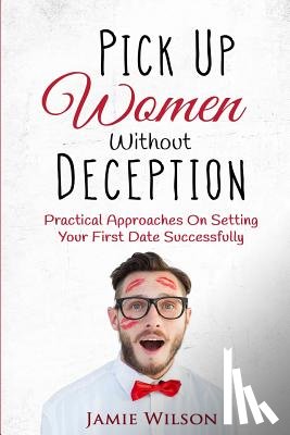 Wilson, Jamie - Pick Up Women Without Deception: Practical Approaches On Setting Your First Date Successfully