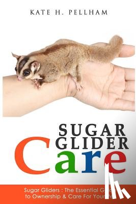 Pellham, Kate H. - Sugar Gliders: The Essential Guide to Ownership & Care for Your Pet