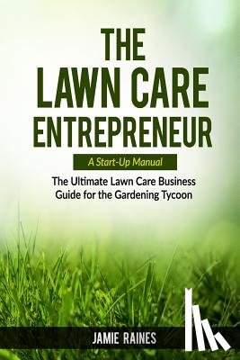 Raines, Jamie - The Lawn Care Entrepreneur - A Start-Up Manual: The Ultimate Lawn Care Business Guide for the Gardening Tycoon