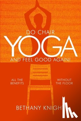 Knight, Bethany Greeley - Do Chair Yoga and Feel Good Again: All the Benefits Without the Floor