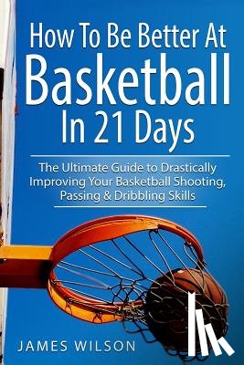Wilson, James - How to Be Better At Basketball in 21 days